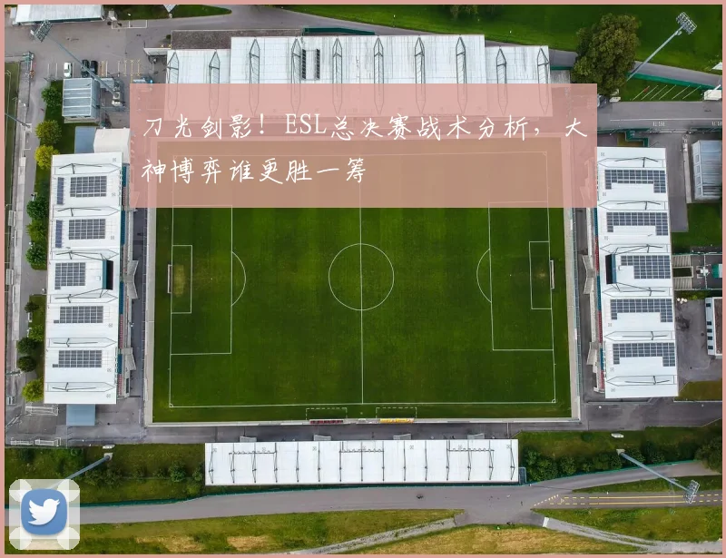 刀光剑影！ESL总决赛战术分析，大神博弈谁更胜一筹