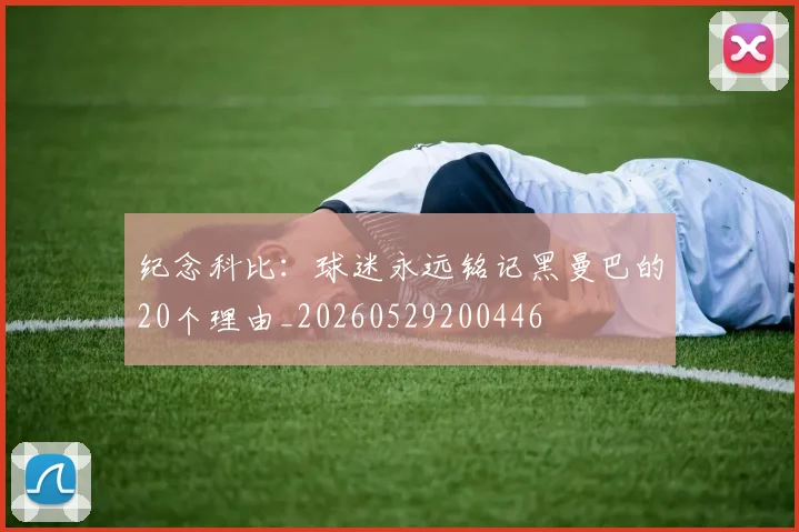 纪念科比:球迷永远铭记黑曼巴的20个理由_20260529200446