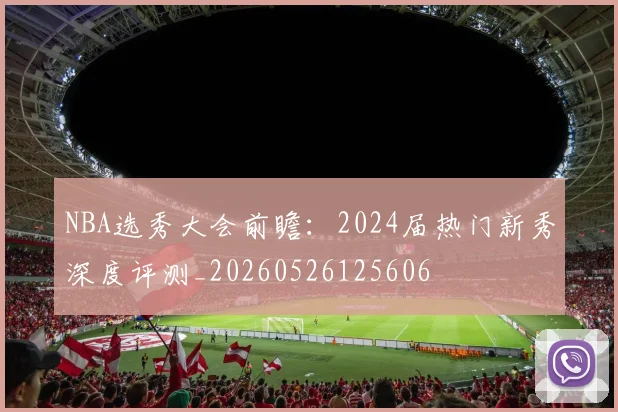 NBA选秀大会前瞻：2024届热门新秀深度评测_20260526125606