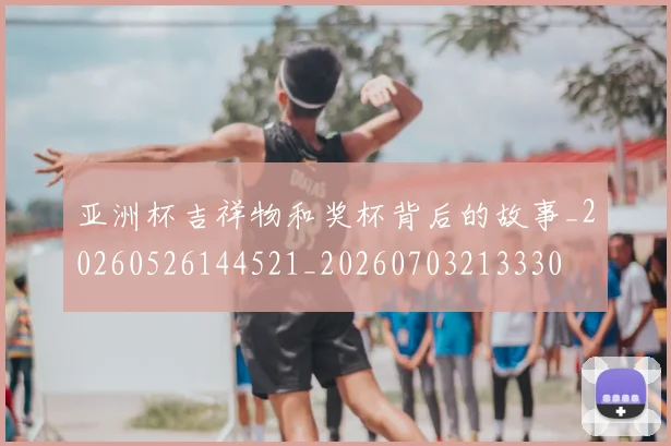 亚洲杯吉祥物和奖杯背后的故事_20260526144521_20260703213330