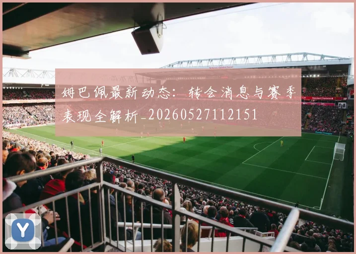 姆巴佩最新动态：转会消息与赛季表现全解析_20260527112151