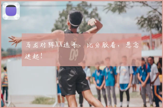 马龙对阵XX选手，比分胶着，悬念迭起！