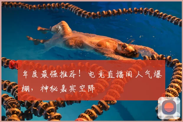 年度最强推荐！电竞直播间人气爆棚，神秘嘉宾空降