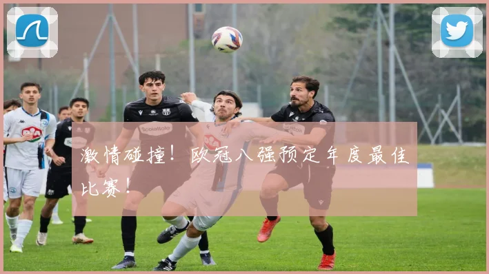 激情碰撞!欧冠八强预定年度最佳比赛!