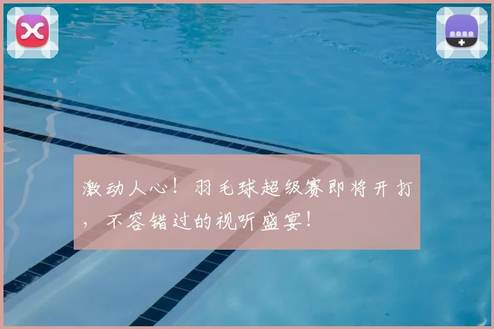 激动人心！羽毛球超级赛即将开打，不容错过的视听盛宴！