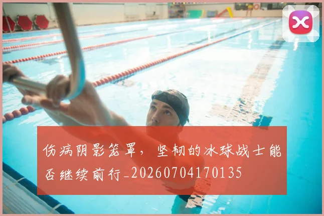 伤病阴影笼罩，坚韧的冰球战士能否继续前行_20260704170135