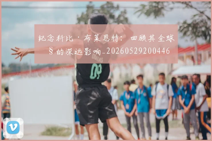 纪念科比·布莱恩特：回顾其全球性的深远影响_20260529200446