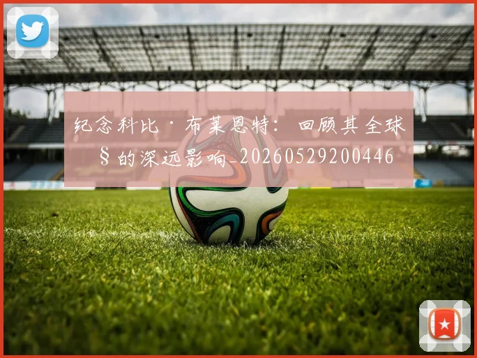 纪念科比·布莱恩特:回顾其全球性的深远影响_20260529200446