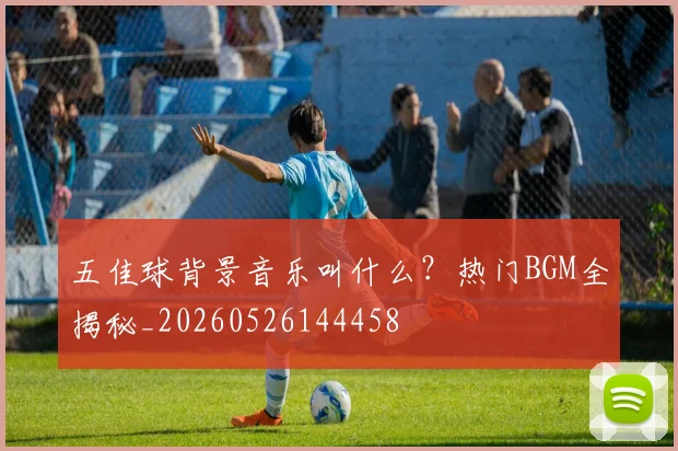 五佳球背景音乐叫什么?热门BGM全揭秘_20260526144458