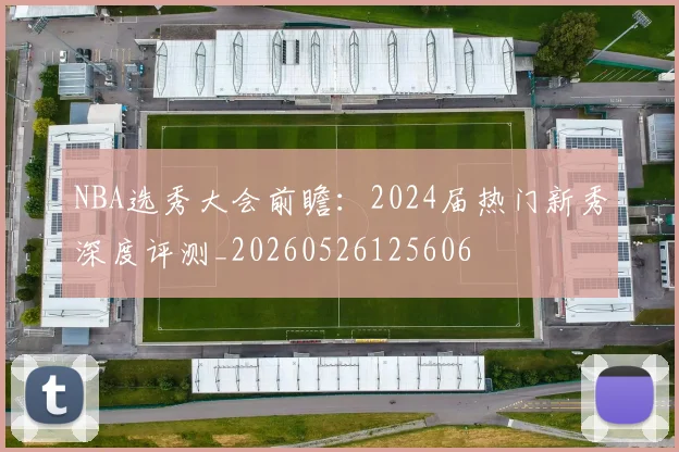 NBA选秀大会前瞻：2024届热门新秀深度评测_20260526125606