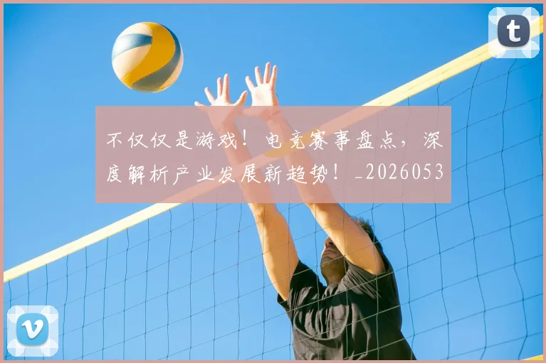 不仅仅是游戏!电竞赛事盘点,深度解析产业发展新趋势!_20260531151152