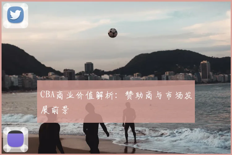 CBA商业价值解析：赞助商与市场发展前景
