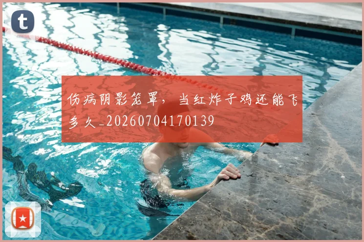 伤病阴影笼罩，当红炸子鸡还能飞多久_20260704170139