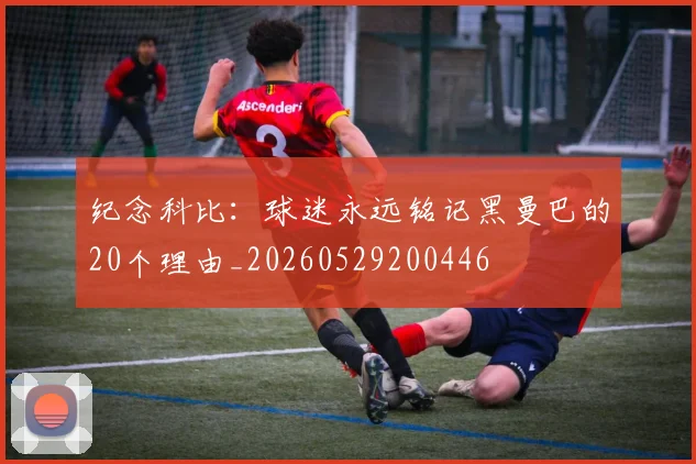 纪念科比：球迷永远铭记黑曼巴的20个理由_20260529200446