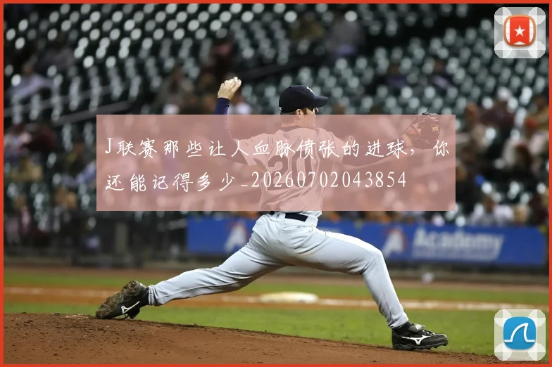 J联赛那些让人血脉偾张的进球,你还能记得多少_20260702043854