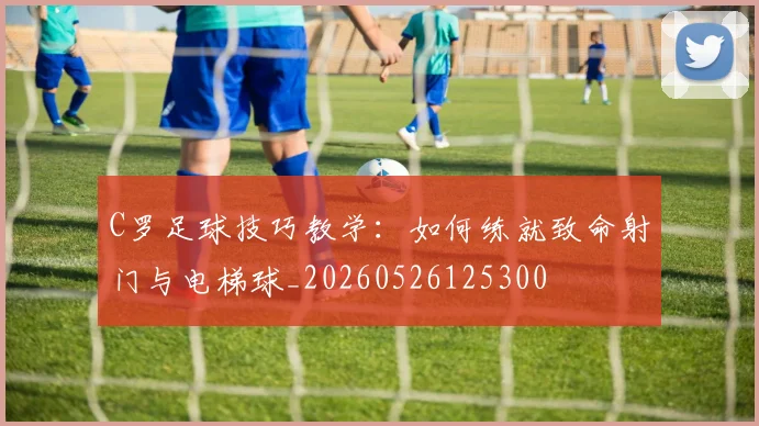 C罗足球技巧教学:如何练就致命射门与电梯球_20260526125300