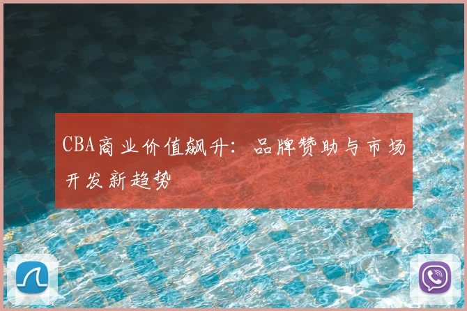 CBA商业价值飙升：品牌赞助与市场开发新趋势