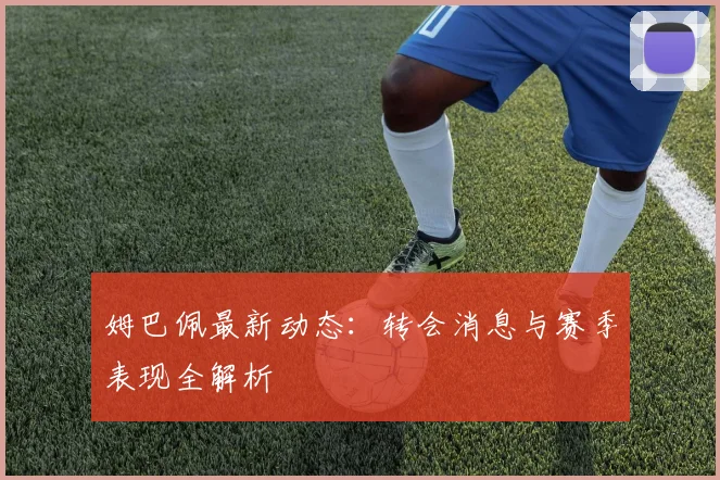 姆巴佩最新动态：转会消息与赛季表现全解析