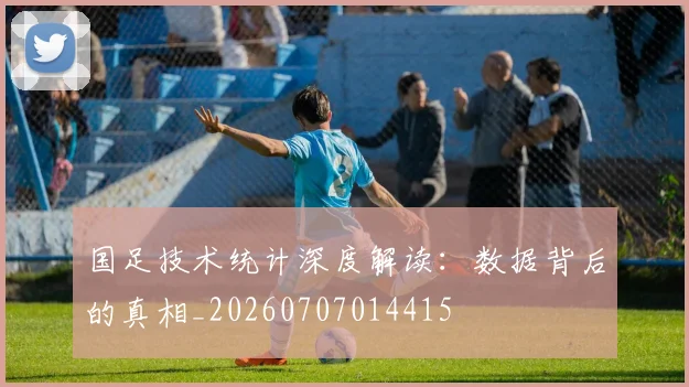 国足技术统计深度解读：数据背后的真相_20260707014415