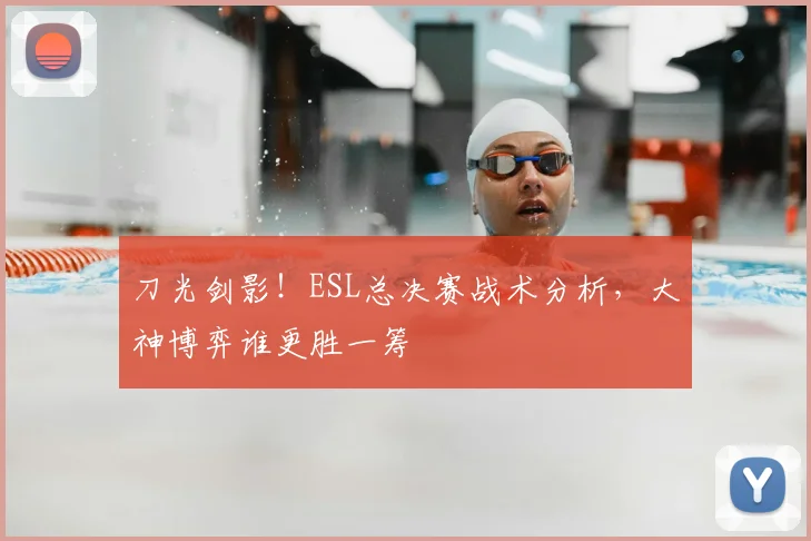 刀光剑影！ESL总决赛战术分析，大神博弈谁更胜一筹