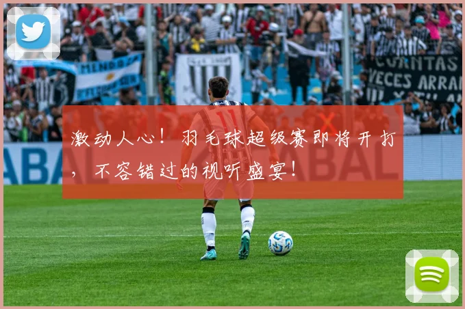 激动人心！羽毛球超级赛即将开打，不容错过的视听盛宴！