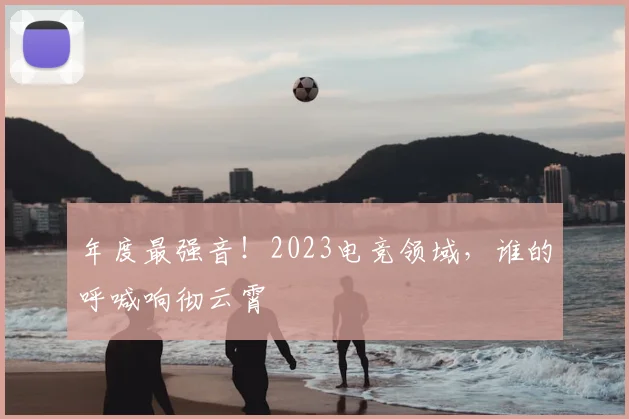 年度最强音！2023电竞领域，谁的呼喊响彻云霄