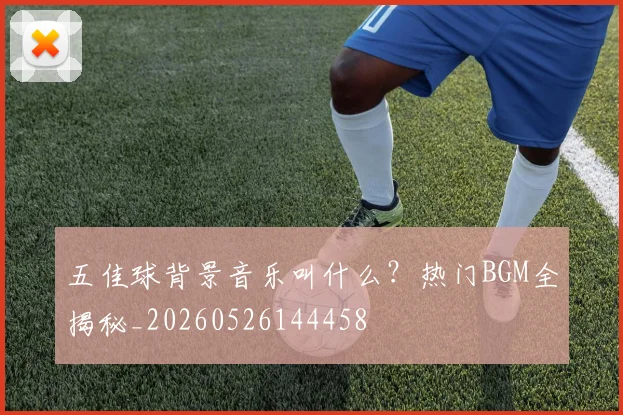 五佳球背景音乐叫什么？热门BGM全揭秘_20260526144458