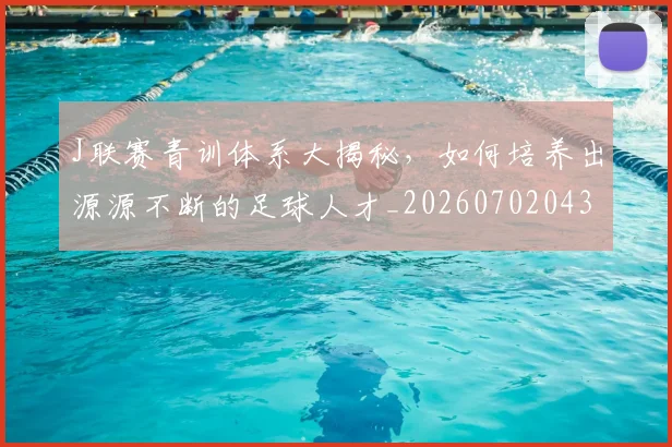J联赛青训体系大揭秘,如何培养出源源不断的足球人才_20260702043854