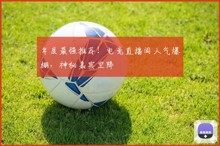年度最强推荐!电竞直播间人气爆棚,神秘嘉宾空降