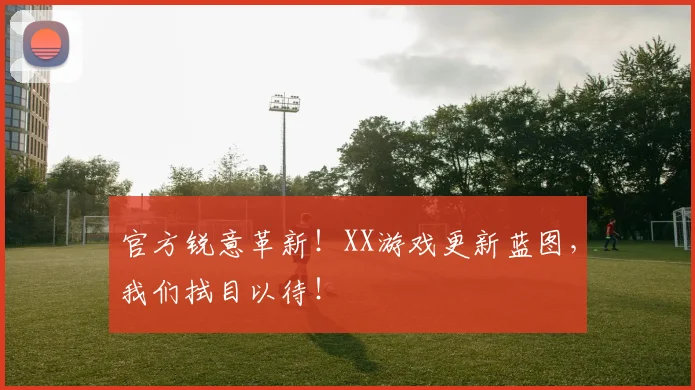 官方锐意革新！XX游戏更新蓝图，我们拭目以待！