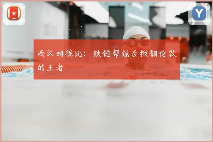 西汉姆德比：铁锤帮能否掀翻伦敦的王者