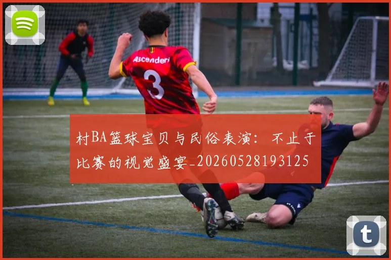 村BA篮球宝贝与民俗表演：不止于比赛的视觉盛宴_20260528193125