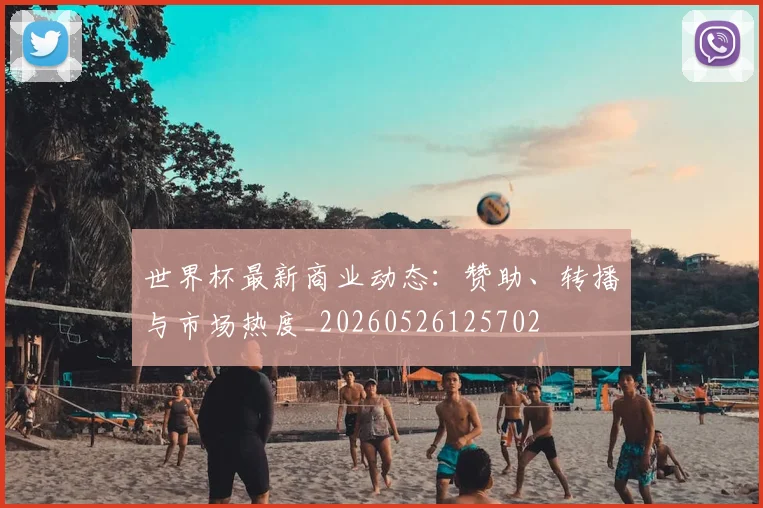 世界杯最新商业动态:赞助、转播与市场热度_20260526125702