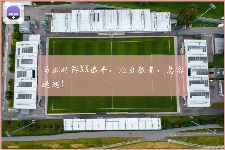 马龙对阵XX选手，比分胶着，悬念迭起！