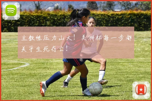 主教练压力山大！美洲杯每一步都关乎生死存亡！