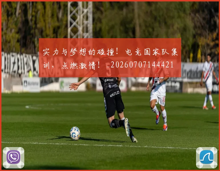 实力与梦想的碰撞！电竞国家队集训，点燃激情！_20260707144421