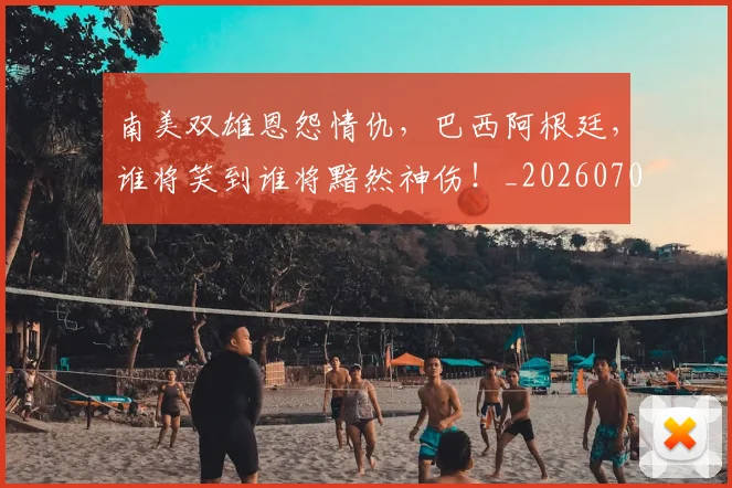 南美双雄恩怨情仇，巴西阿根廷，谁将笑到谁将黯然神伤！_20260704174455