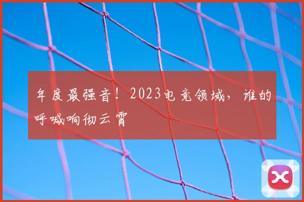 年度最强音!2023电竞领域,谁的呼喊响彻云霄