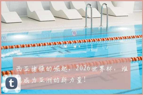 西亚诸强的崛起,2026世界杯,谁能成为亚洲的新力量!