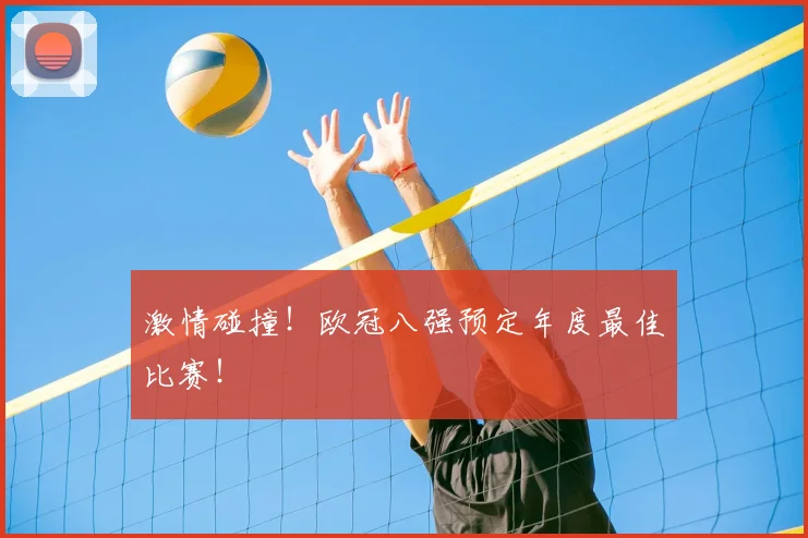 激情碰撞！欧冠八强预定年度最佳比赛！