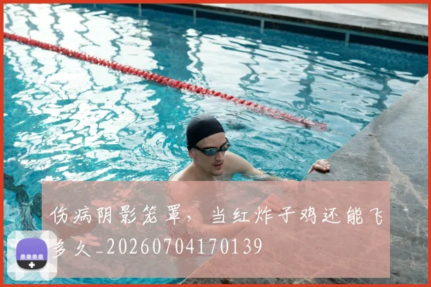 伤病阴影笼罩，当红炸子鸡还能飞多久_20260704170139