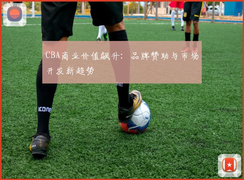 CBA商业价值飙升：品牌赞助与市场开发新趋势