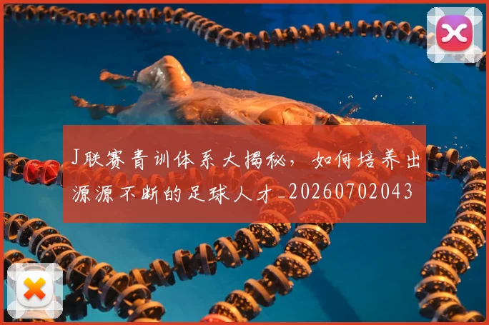 J联赛青训体系大揭秘，如何培养出源源不断的足球人才_20260702043854