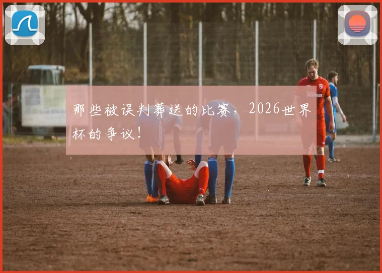 那些被误判葬送的比赛，2026世界杯的争议！