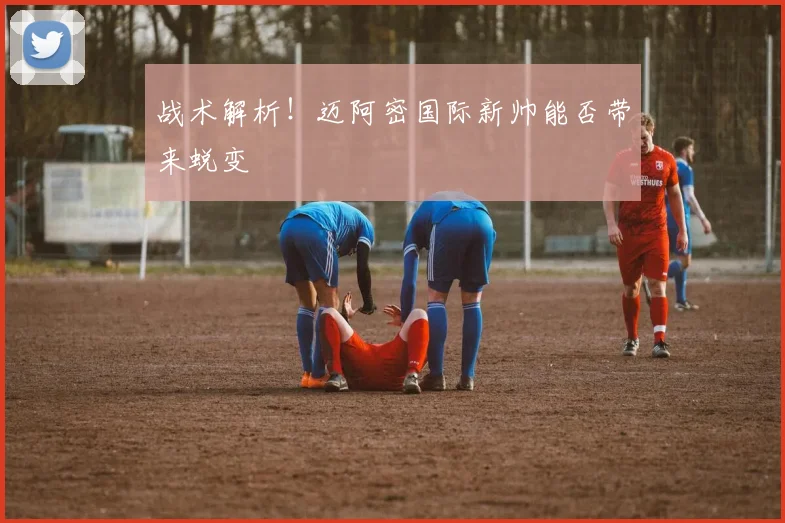 战术解析！迈阿密国际新帅能否带来蜕变