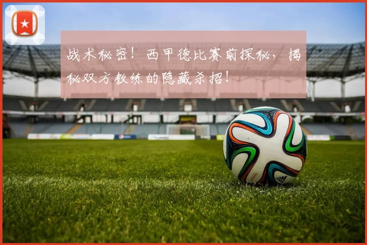 战术秘密！西甲德比赛前探秘，揭秘双方教练的隐藏杀招！