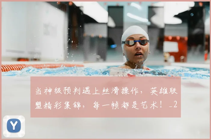 当神级预判遇上丝滑操作,英雄联盟精彩集锦,每一帧都是艺术!_20260707152814