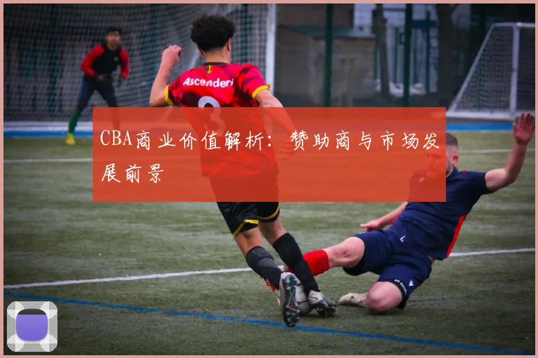 CBA商业价值解析：赞助商与市场发展前景