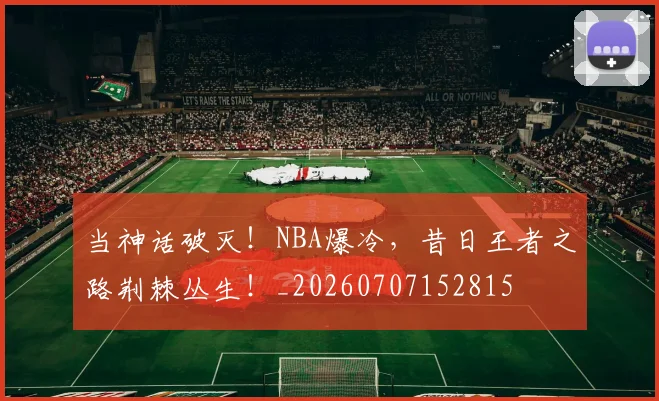 当神话破灭！NBA爆冷，昔日王者之路荆棘丛生！_20260707152815