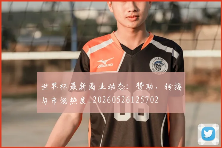 世界杯最新商业动态：赞助、转播与市场热度_20260526125702